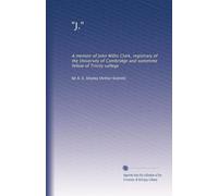 "J.": A memoir of John Willis Clark, registrary of the University of Cambridge and sometime fellow of Trinity college