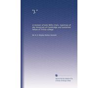 "J.": A memoir of John Willis Clark, registrary of the University of Cambridge and sometime fellow of Trinity college
