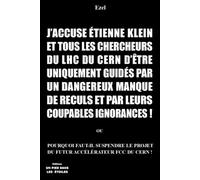 J’ACCUSE ÉTIENNE KLEIN ET TOUS LES CHERCHEURS DU LHC DU CERN D’ÊTRE UNIQUEMENT GUIDÉS PAR UN DANGEREUX MANQUE DE RECULS ET PAR LEURS COUPABLES ... PROJET DU FUTUR ACCÉLÉRATEUR FCC DU CERN !