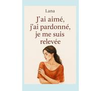J’ai aimé, j’ai pardonné, je me suis relevée: Témoignage d’une reconstruction après l’amour toxique