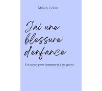 J’ai une blessure d’enfance: Comprendre son passé pour libérer son présent : Un carnet de travail pour guérir son enfant intérieur et ses blessures ... jours) (Apprends à t'aimer - Melody Céleste)