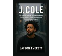 J. Cole: The Inspiring Journey of Creativity, Vision, Hip-Hop Artistry, Social Consciousness, Leadership, and Legacy