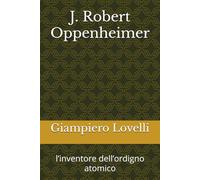 J. Robert Oppenheimer: l’inventore dell’ordigno atomico (Storia Contemporanea e Biografie di uomini e donne dell'Ottocento e del Novecento)