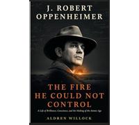 J. Robert Oppenheimer: The Fire He Could Not Control: A Life of Brilliance, Conscience, and the Making of the Atomic Age