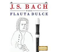 J. S. Bach para Flauta Dulce: 10 Piezas Fáciles para Flauta Dulce Libro para Principiantes
