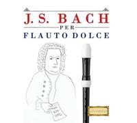 J. S. Bach per Flauto Dolce: 10 Pezzi Facili per Flauto Dolce Libro per Principianti