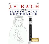 J. S. Bach per Flauto Dolce Contralto: 10 Pezzi Facili per Flauto Dolce Contralto Libro per Principianti