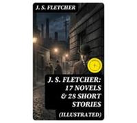 J. S. Fletcher: 17 Novels & 28 Short Stories (illustrated) (ebook)