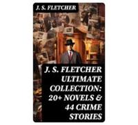 J. S. Fletcher Ultimate Collection: 20+ Novels & 44 Crime Stories