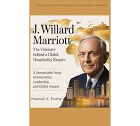 J. Willard Marriott The Visionary Behind a Global Hospitality Empire: A Remarkable Story of Innovation, Leadership, and Global Impact
