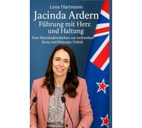 Jacinda Ardern: Führung mit Herz und Haltung: Vom Kleinstadtmädchen zur weltweiten Ikone mitfühlender Politik