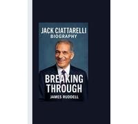 JACK CIATTARELLI BIOGRAPHY: Breaking Through___The Untold Journey of Leadership, Influence, and Relentless Resolve
