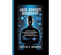JACK DORSEY: A Biography of Vision, Controversy, and Digital Transformation - From Startup Founder to Global Technology Influencer