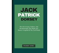 JACK PATRICK DORSEY BIOGRAPHY: The Life Lessons, Failures, And Breakthroughs That Made Jack Dorsey A Legend Of The Tech World