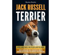 Jack Russell Terrier: Capire e addestrare il cane più intelligente del mondo - Salute, alimentazione, cura e linguaggio del corpo per garantirgli una vita lunga e una convivenza senza frustrazioni