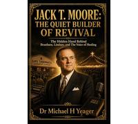 JACK T. MOORE: THE QUIET BUILDER OF REVIVAL: The Hidden Hand Behind Branham, Lindsay, and The Voice of Healing