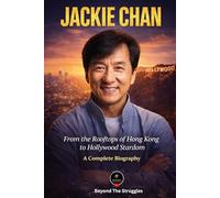 Jackie Chan: From the Rooftops of Hong Kong to Hollywood Stardom - A Complete Biography: The Extraordinary Life, Career, Stunts, Family, and Legacy of the World's Greatest Action Star