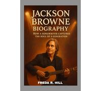 JACKSON BROWNE BIOGRAPHY : HOW A SONGWRITER CAPTURED THE SOUL OF A GENERATION: A LIFE SPENT WRITING SONGS THAT SPEAK TO THE HEART