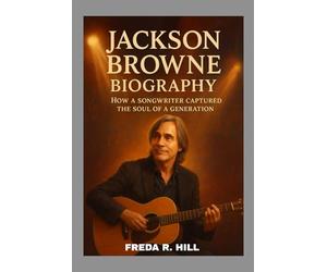 JACKSON BROWNE BIOGRAPHY : HOW A SONGWRITER CAPTURED THE SOUL OF A GENERATION: A LIFE SPENT WRITING SONGS THAT SPEAK TO THE HEART