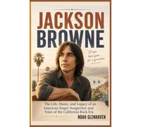 Jackson Browne: The Life, Music, and Legacy of an American Singer-Songwriter and Voice of the California Rock Era