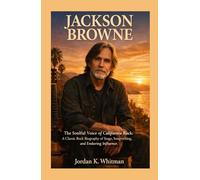 Jackson Browne: The Soulful Voice of California Rock: A Classic Rock Biography of Stage, Songwriting, and Enduring Influence