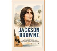 Jackson Browne: The Voice of a Generation - The Life, Songs, and Enduring Legacy of an Influential American Singer-Songwriter