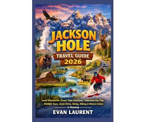 JACKSON HOLE TRAVEL GUIDE 2026: Local Itineraries, Grand Teton Adventures, Yellowstone Day Trips, Wildlife Tours, Scenic Drives, Skiing, Hiking & Western Culture in Wyoming