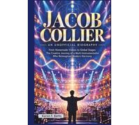 JACOB COLLIER: AN UNOFFICIAL BIOGRAPHY: From Homemade Videos to Global Stages: The Creative Journey of a Multi-Instrumentalist Who Reimagined Modern Harmony