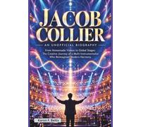 JACOB COLLIER: AN UNOFFICIAL BIOGRAPHY: From Homemade Videos to Global Stages: The Creative Journey of a Multi-Instrumentalist Who Reimagined Modern Harmony
