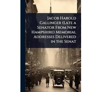 Jacob Harold Gallinger (Late a Senator From New Hampshire) Memorial Addresses Delivered in the Senat