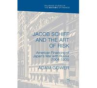 Jacob Schiff and the Art of Risk: American Financing of Japan's War with Russia (1904-1905) (Palgrave Studies in the History of Finance)