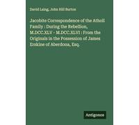 Jacobite Correspondence of the Atholl Family : During the Rebellion, M.DCC.XLV - M.DCC.XLVI : From the Originals in the Possession of James Erskine of Aberdona, Esq.