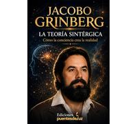 Jacobo Grinberg: La Teoría Sintérgica: La explicación más clara sobre la conciencia, la percepción y la realidad según el pensamiento de Jacobo Grinberg