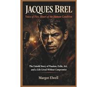 Jacques Brel: Voice of Fire, Heart of the Human Condition: The Untold Story of Passion, Exile, Art, and a Life Lived Without Compromise