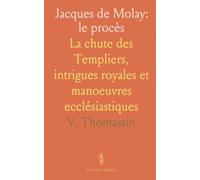 Jacques de Molay: le procès: La chute des Templiers, intrigues royales et manoeuvres ecclésiastiques