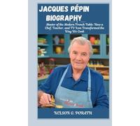 Jacques Pépin Biography: Master of the Modern French Table: How a Chef, Teacher, and TV Icon Transformed the Way We Cook
