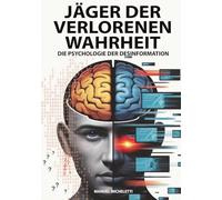 Jäger der verlorenen Wahrheit - Die Psychologie der Desinformation: Wie das menschliche Gehirn zur Zielscheibe von Fake News, Deepfakes und Verschwörungstheorien im digitalen Zeitalter wird