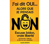 J'ai dit oui alors que je pensais non. Excuses bidon, vraie liberté: Comprendre, s'affirmer et dire non sans culpabiliser