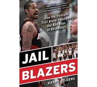 Jail Blazers: How the Portland Trail Blazers Became the Bad Boys of Basketball