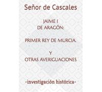 JAIME I DE ARAGÓN: PRIMER REY DE MURCIA. Y OTRAS AVERIGUACIONES