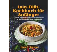 Jain-Diät-Kochbuch für Anfänger: Einfache sattvische Rezepte und 30-Tage-Ernährungsplan für Gewichtsverlust, Energie und achtsames Essen