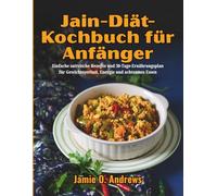 Jain-Diät-Kochbuch für Anfänger: Einfache sattvische Rezepte und 30-Tage-Ernährungsplan für Gewichtsverlust, Energie und achtsames Essen