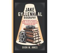 JAKE GYLLENHAAL BIOGRAPHY: Behind the Camera and Beyond the Spotlight - The True Life, Challenges, and Triumphs of an Actor Who Changed the Way Hollywood Tells Stories