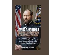 James A. Garfield: The Unfinished Symphony of an American Original: The Bold Rise, Sharp Mind, and Enduring Legacy of a Leader Lost Too Soon