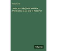 James Abram Garfield. Memorial Observances in the City of Worcester