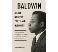 JAMES BALDWIN: A LOVE STORY OF TRUTH AND HUMANITY: The Unfiltered Biography of Baldwin’s Journey and Influence