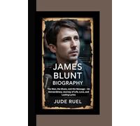 JAMES BLUNT BIOGRAPHY: The Man, the Music, and the Message - An Extraordinary Journey of Life, Love, and Lasting Lyrics