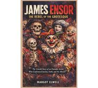 James Ensor: The Rebel of the Grotesque: The Untold Story of an Outsider Artist Who Confronted Society, Faith, and the Absurd