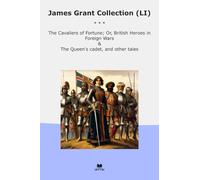 James Grant Collection (LI): Cavaliers Fortune British Heroes Foreign Wars Queen Cadet Other Tales (Top Classics)