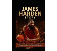 James Harden Story: The Journey of a Basketball Legend Who Changed the Game Forever